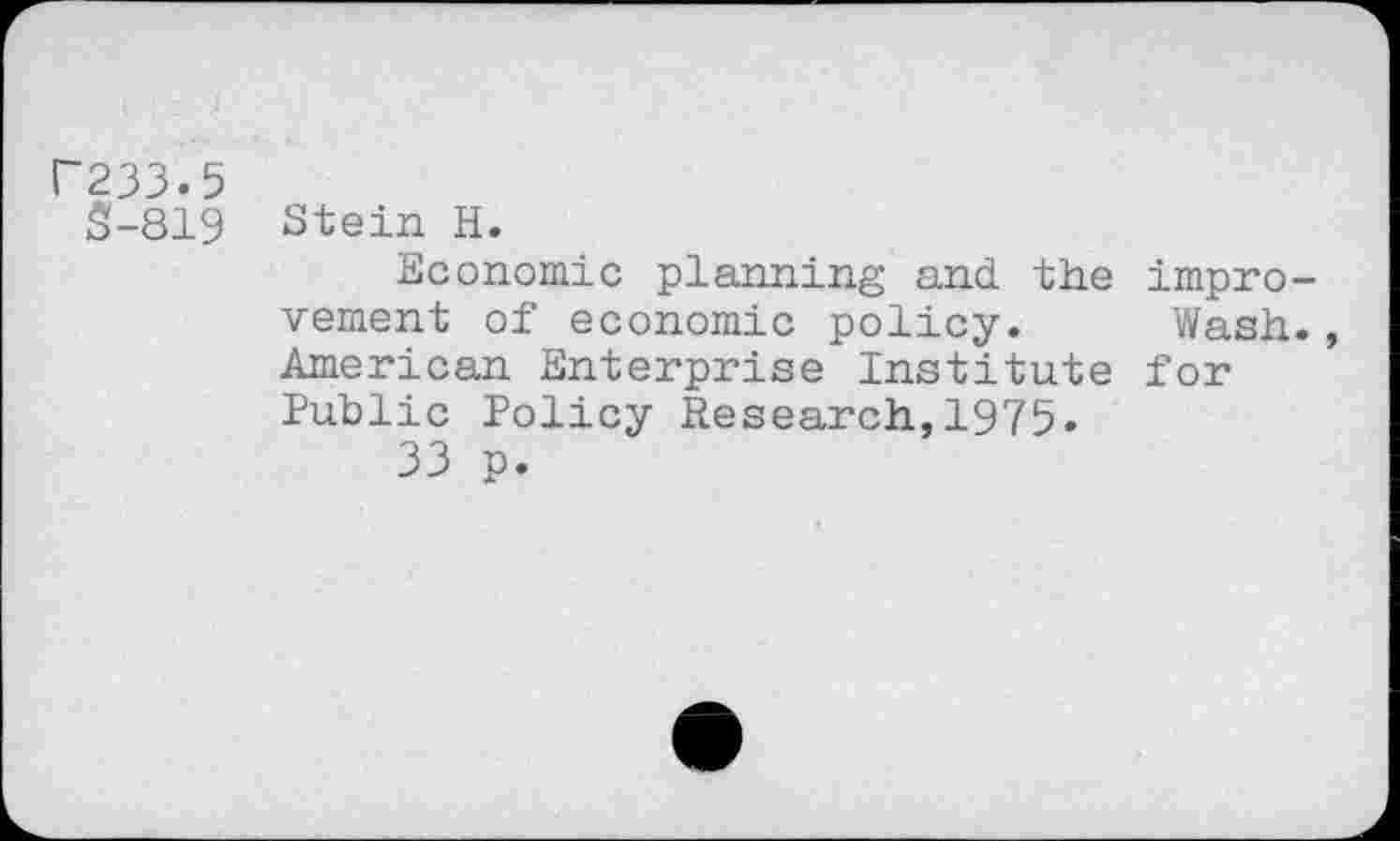 ﻿C233.5
S-819 Stein H.
Economic planning and the improvement of economic policy. Wash., American Enterprise Institute for Public Policy Research,1975.
33 p.